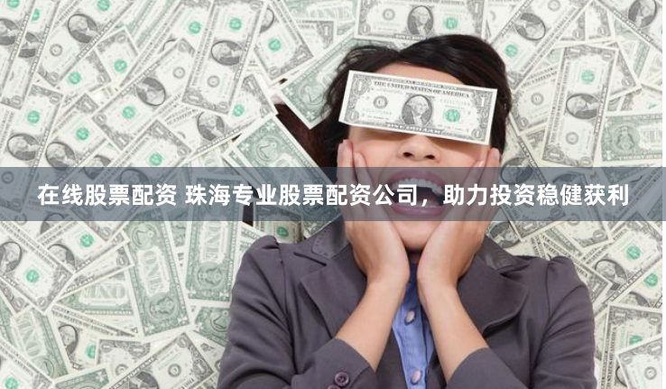 在線股票配資 珠海專業股票配資公司，助力投資穩健獲利